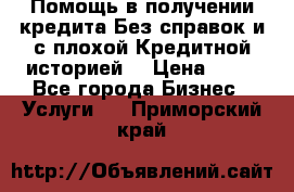 Помощь в получении кредита Без справок и с плохой Кредитной историей  › Цена ­ 11 - Все города Бизнес » Услуги   . Приморский край